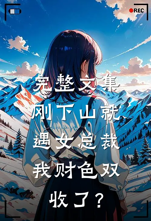 完整文集刚下山就遇女总裁，我财色双收了？