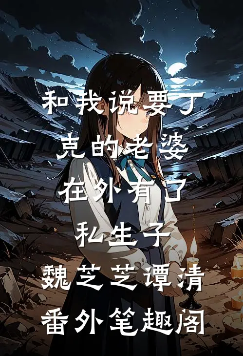 和我说要丁克的老婆，在外有了私生子：魏芝芝谭清番外笔趣阁