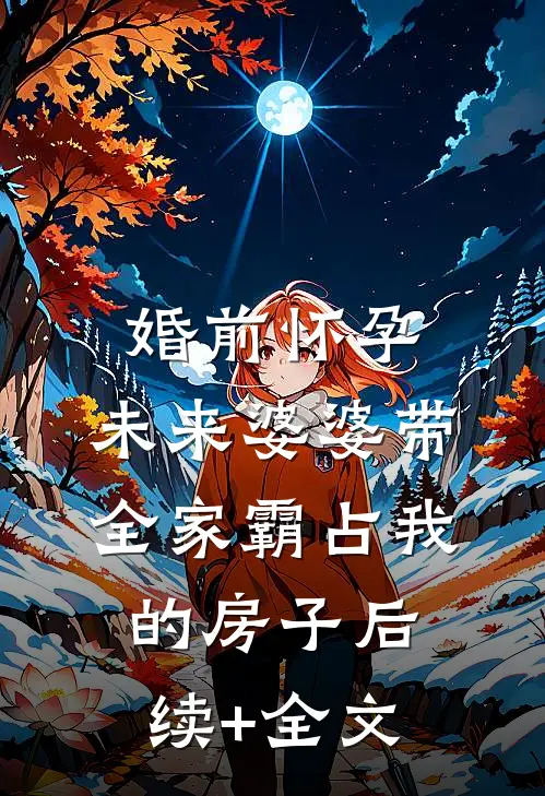 婚前怀孕，未来婆婆带全家霸占我的房子后续+全文