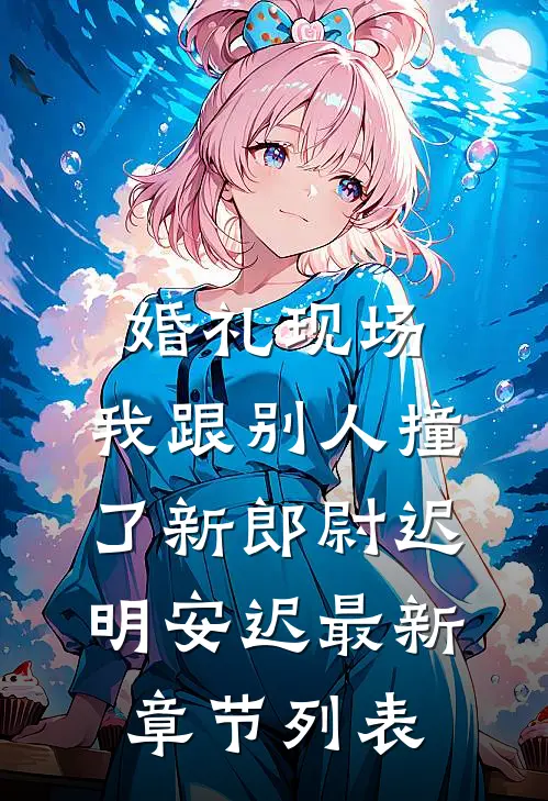 婚礼现场，我跟别人撞了新郎尉迟明安迟最新章节列表