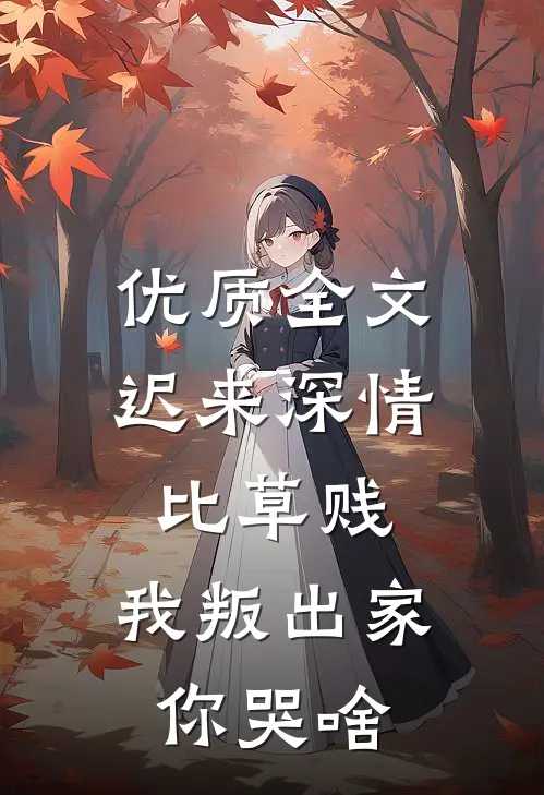 优质全文迟来深情比草贱，我叛出家你哭啥