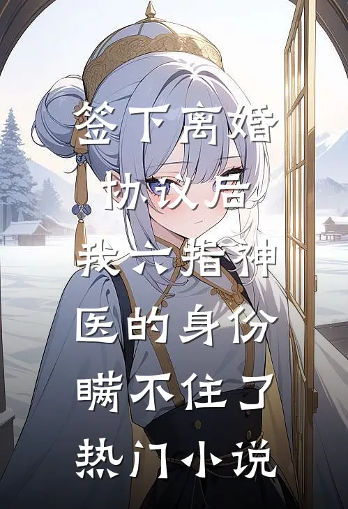 签下离婚协议后，我六指神医的身份瞒不住了热门小说