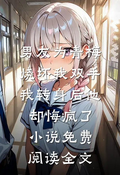 男友为青梅烧坏我双手，我转身后他却悔疯了小说免费阅读全文