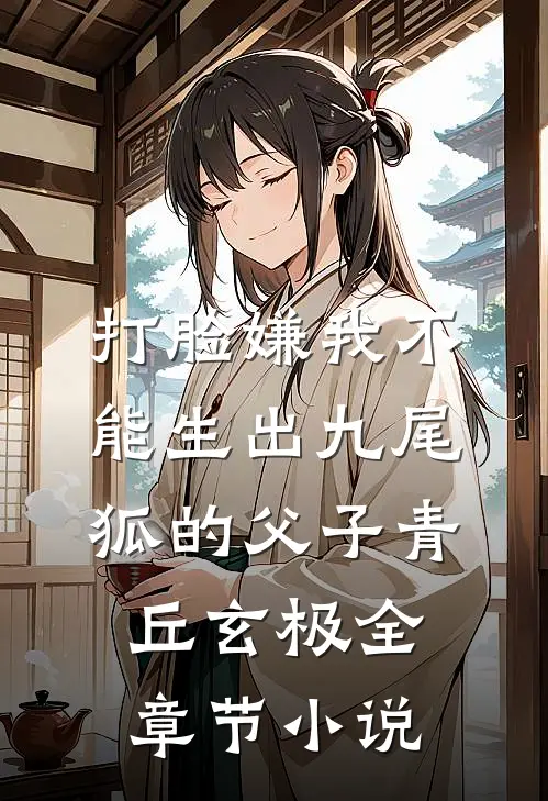 打脸嫌我不能生出九尾狐的父子青丘玄极全章节小说