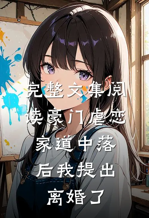完整文集阅读豪门虐恋：家道中落后我提出离婚了