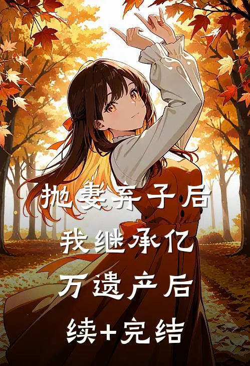 抛妻弃子后，我继承亿万遗产后续+完结