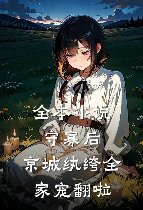 全本小说守寡后，京城纨绔全家宠翻啦
