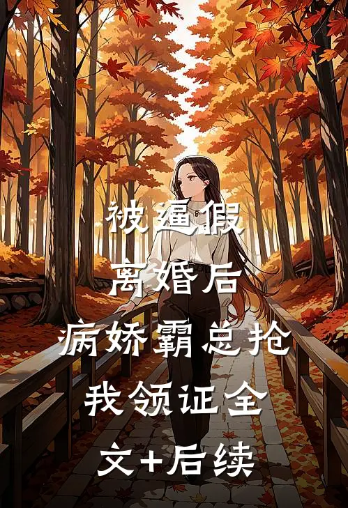 被逼假离婚后，病娇霸总抢我领证全文+后续