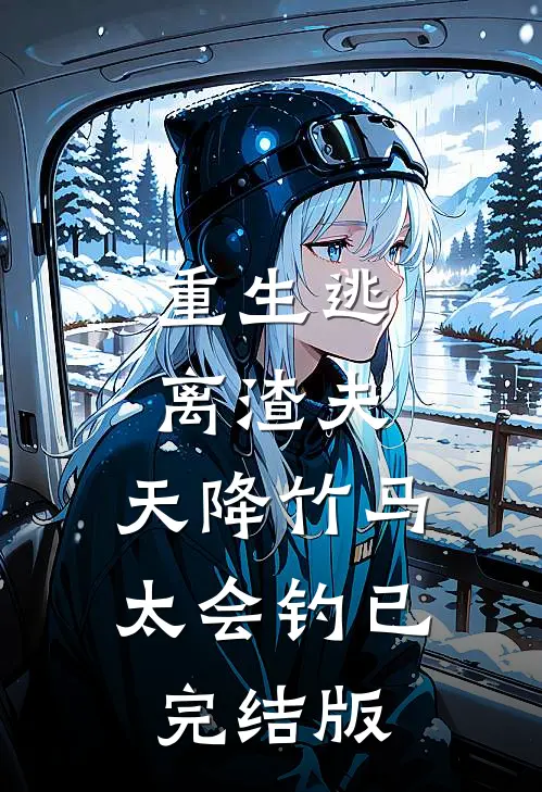 重生逃离渣夫，天降竹马太会钓已完结版