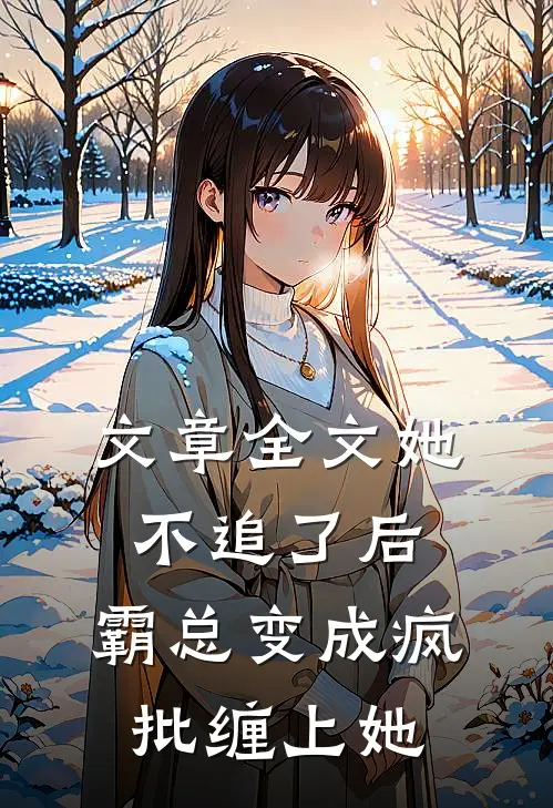 文章全文她不追了后，霸总变成疯批缠上她