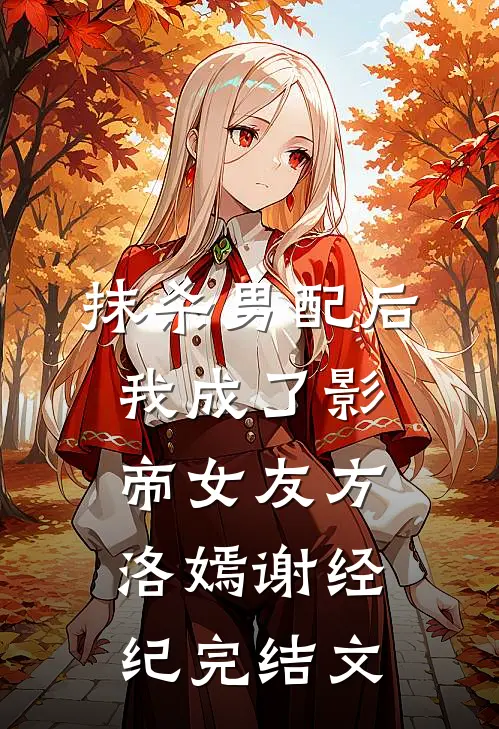 抹杀男配后我成了影帝女友方洛嫣谢经纪完结文