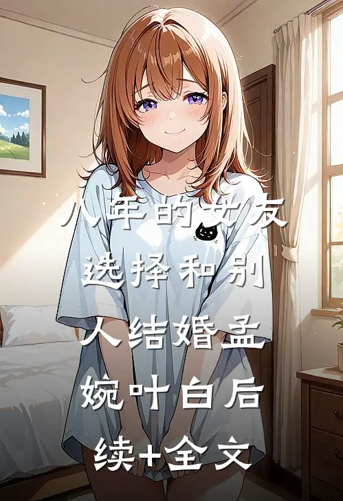 八年的女友，选择和别人结婚孟婉叶白后续+全文