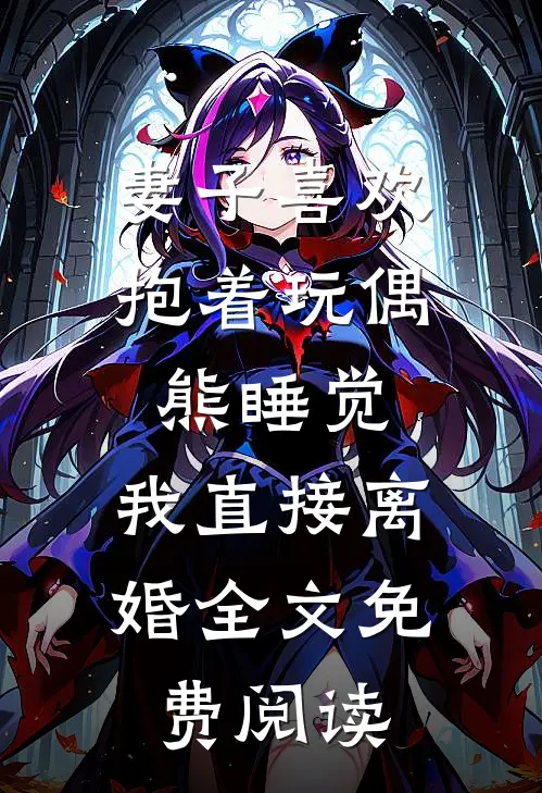 妻子喜欢抱着玩偶熊睡觉，我直接离婚全文免费阅读