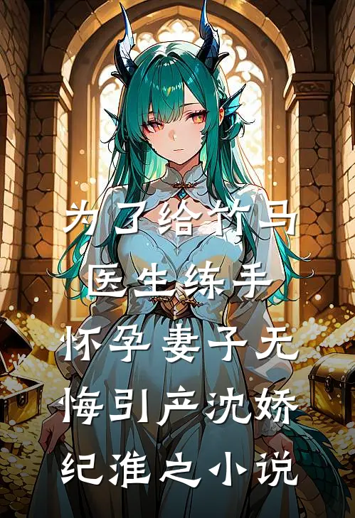为了给竹马医生练手，怀孕妻子无悔引产沈娇纪淮之小说