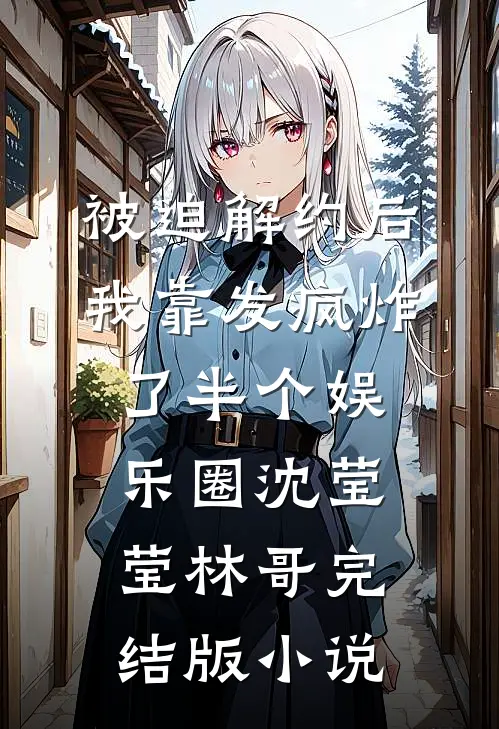 被迫解约后，我靠发疯炸了半个娱乐圈沈莹莹林哥完结版小说