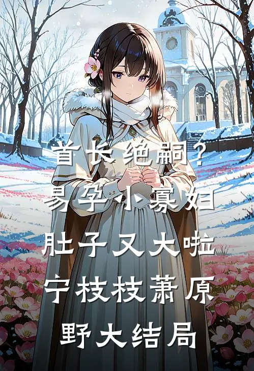 首长绝嗣？易孕小寡妇肚子又大啦宁枝枝萧原野大结局