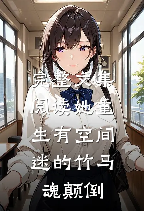 完整文集阅读她重生有空间，迷的竹马魂颠倒