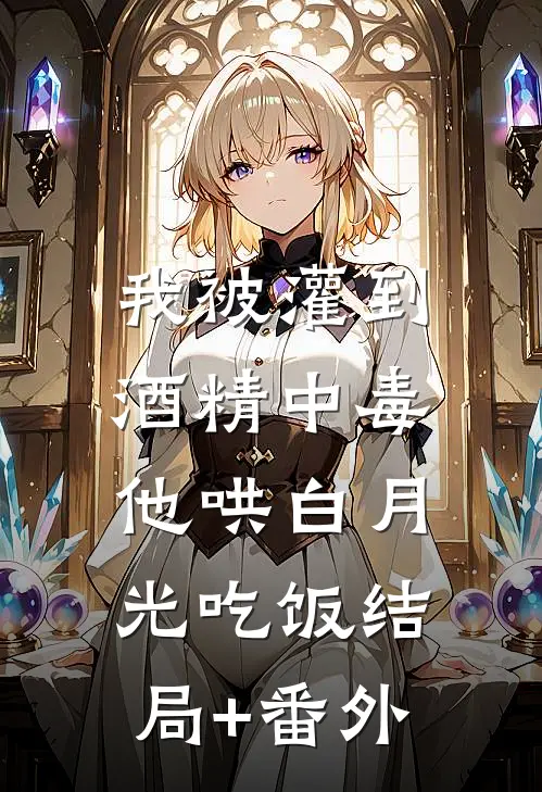 我被灌到酒精中毒，他哄白月光吃饭结局+番外