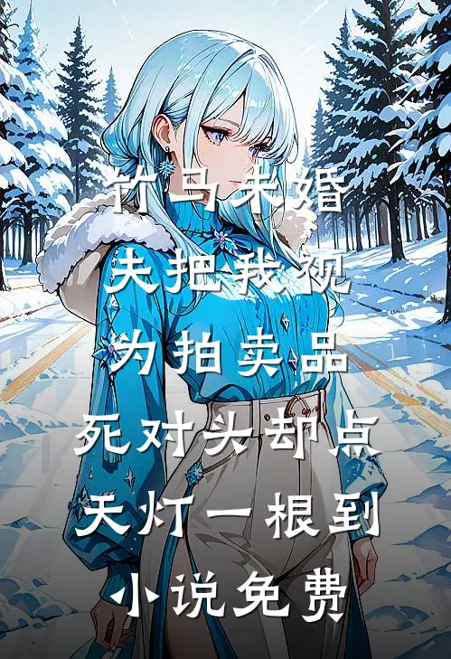 竹马未婚夫把我视为拍卖品，死对头却点天灯一根到小说免费