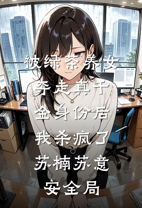 被绿茶养女夺走真千金身份后，我杀疯了苏楠苏意安全局