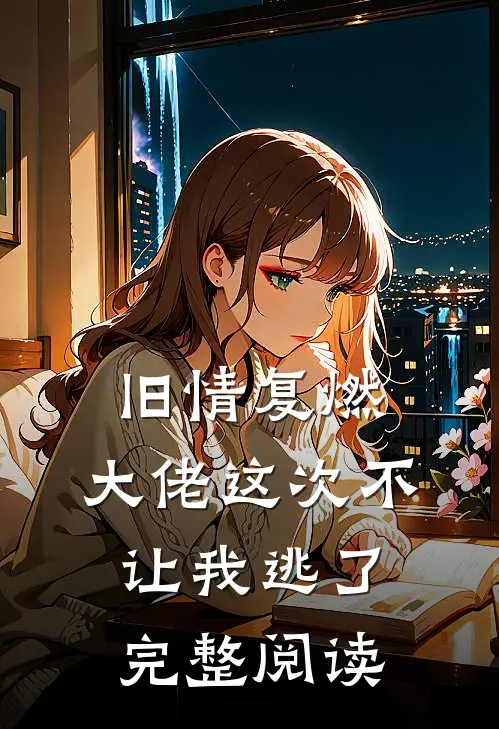 旧情复燃，大佬这次不让我逃了完整阅读