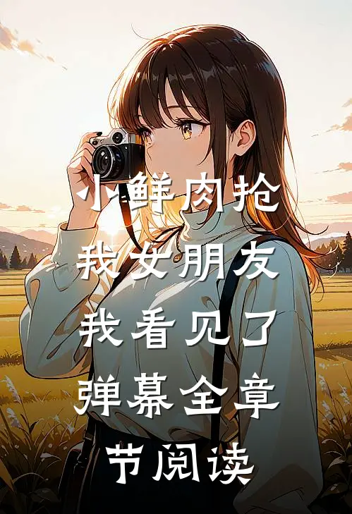 小鲜肉抢我女朋友，我看见了弹幕全章节阅读