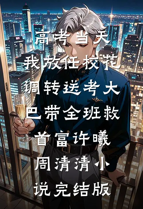 高考当天，我放任校花调转送考大巴带全班救首富许曦周清清小说完结版