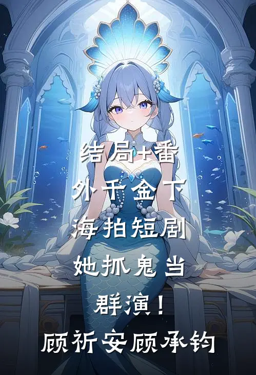 结局+番外千金下海拍短剧，她抓鬼当群演！顾祈安顾承钧