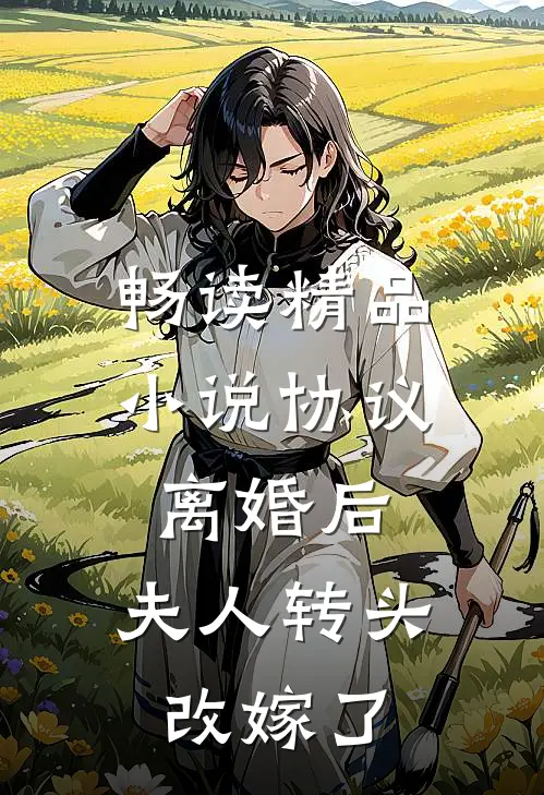 畅读精品小说协议离婚后，夫人转头改嫁了