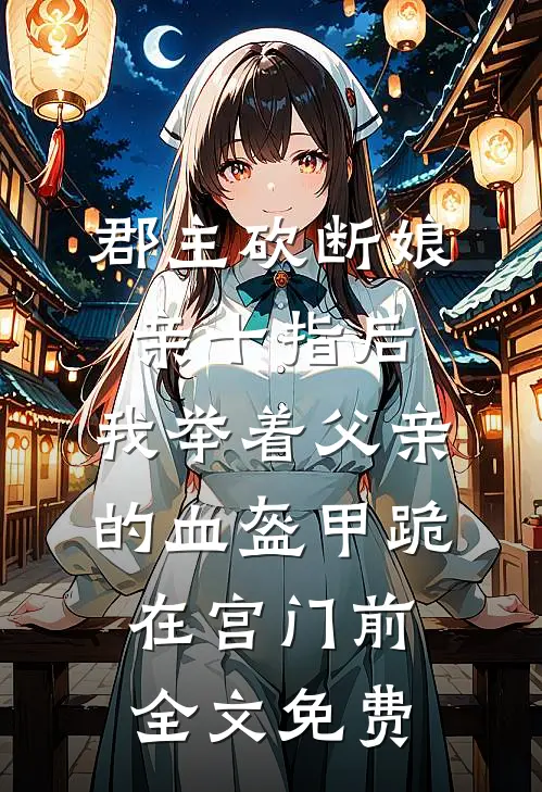 郡主砍断娘亲十指后，我举着父亲的血盔甲跪在宫门前全文免费