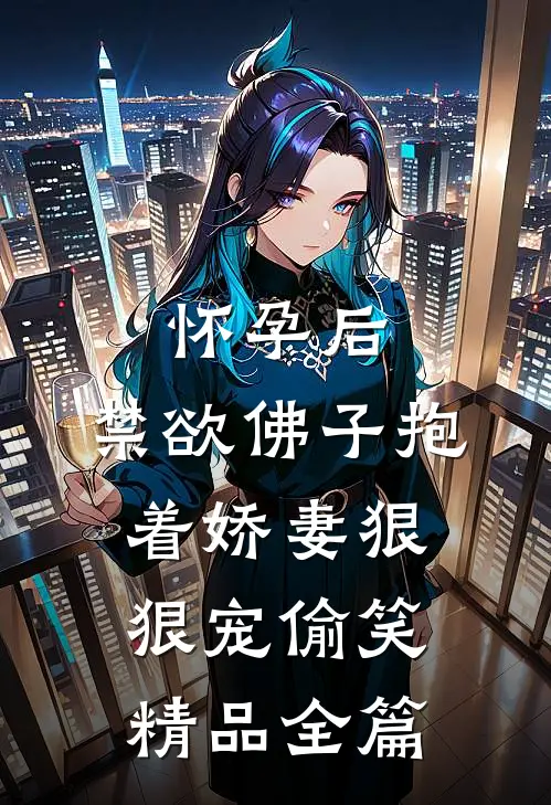 怀孕后,禁欲佛子抱着娇妻狠狠宠[偷笑]精品全篇