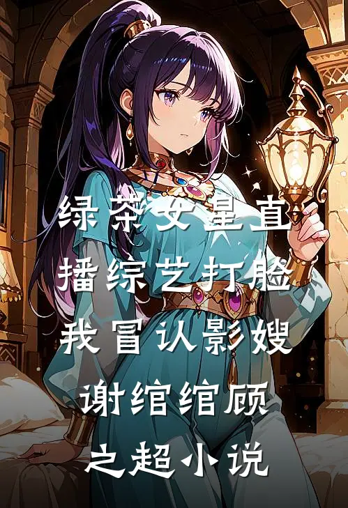 绿茶女星直播综艺打脸我冒认影嫂谢绾绾顾之超小说