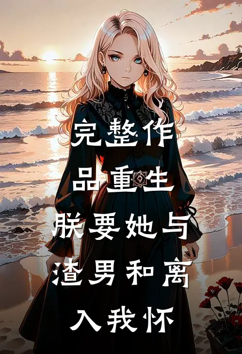 完整作品重生：朕要她与渣男和离，入我怀