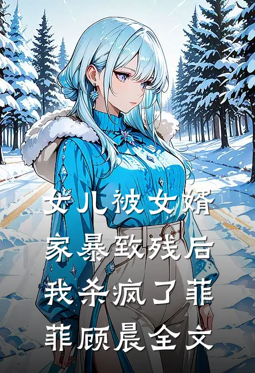 女儿被女婿家暴致残后，我杀疯了菲菲顾晨全文