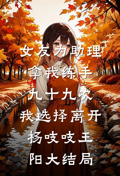 女友为助理拿我练手九十九次，我选择离开杨吱吱王阳大结局