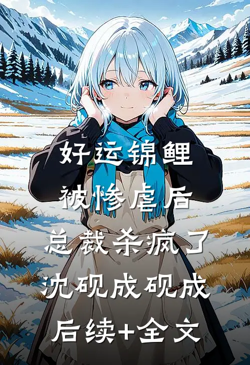 好运锦鲤被惨虐后，总裁杀疯了沈砚成砚成后续+全文