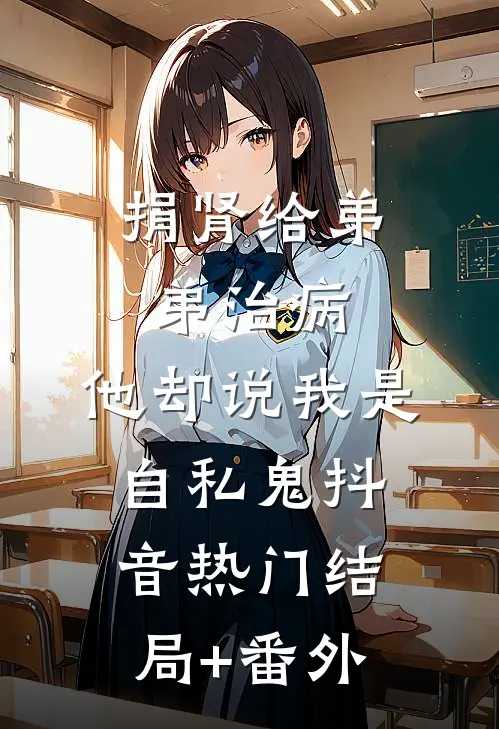 捐肾给弟弟治病，他却说我是自私鬼抖音热门结局+番外