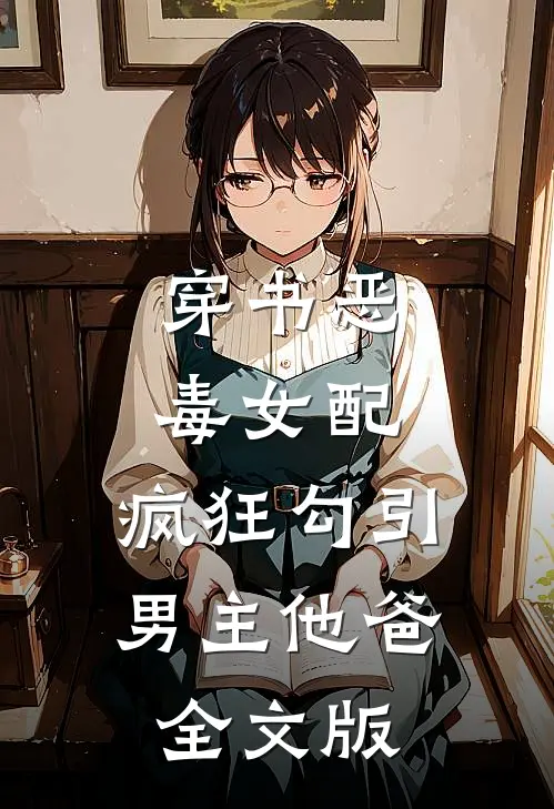 穿书恶毒女配，疯狂勾引男主他爸全文版