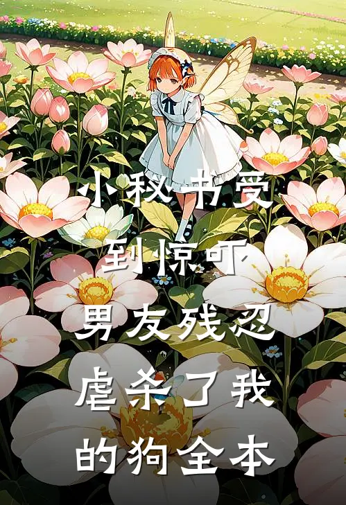 小秘书受到惊吓，男友残忍虐杀了我的狗全本