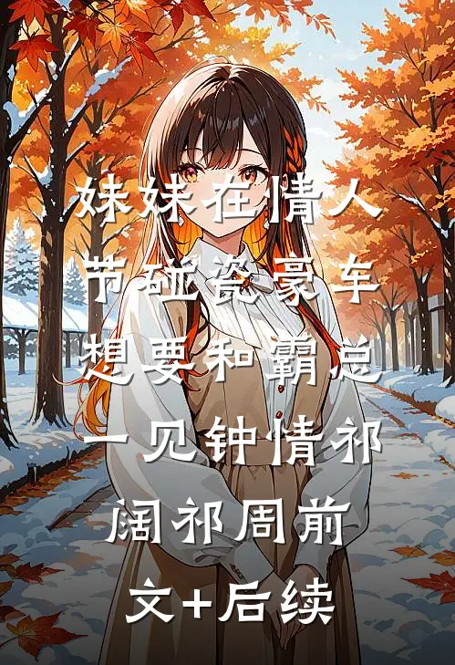 妹妹在情人节碰瓷豪车，想要和霸总一见钟情祁阔祁周前文+后续