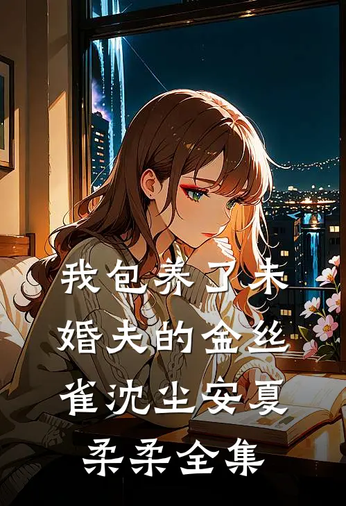 我包养了未婚夫的金丝雀沈尘安夏柔柔 全集