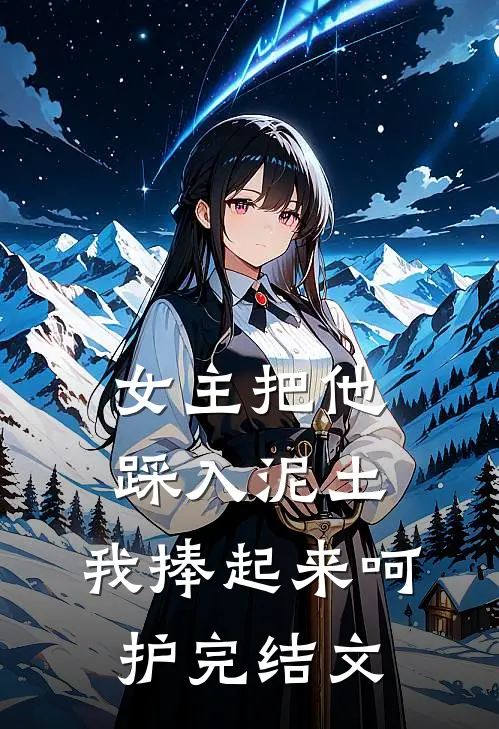 女主把他踩入泥土，我捧起来呵护完结文