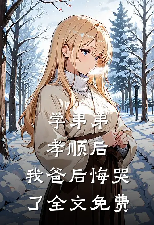 学弟弟孝顺后，我爸后悔哭了全文免费