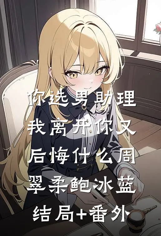 你选男助理，我离开你又后悔什么周翠柔鲍冰蓝结局+番外