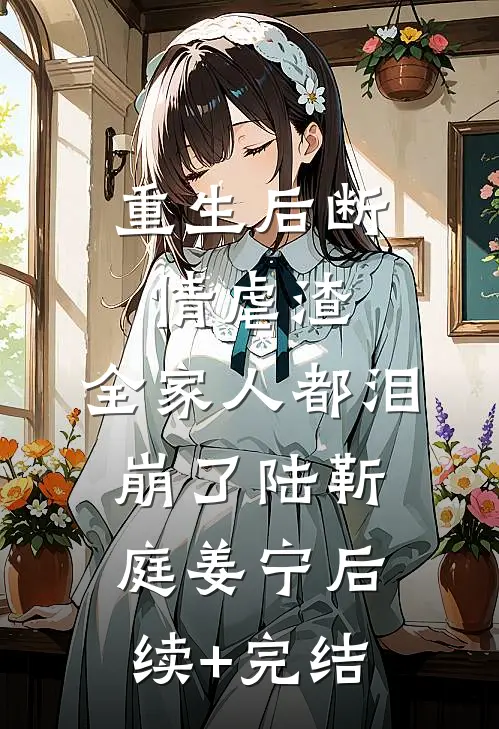 重生后断情虐渣，全家人都泪崩了陆靳庭姜宁后续+完结