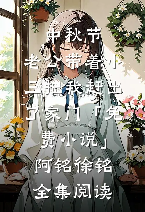 中秋节，老公带着小三把我赶出了家门「免费小说」阿铭徐铭全集阅读