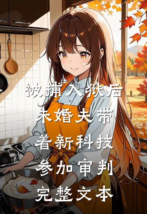 被捕入狱后，未婚夫带着新科技参加审判完整文本