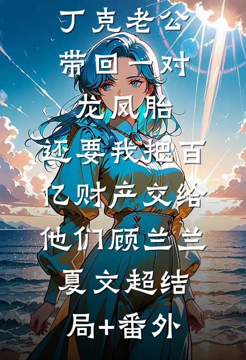 丁克老公带回一对龙凤胎，还要我把百亿财产交给他们顾兰兰夏文超结局+番外