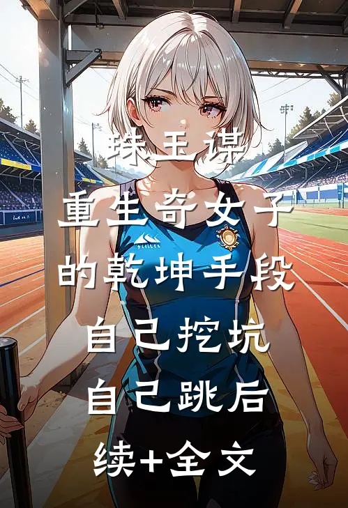 珠玉谋：重生奇女子的乾坤手段-自己挖坑自己跳后续+全文