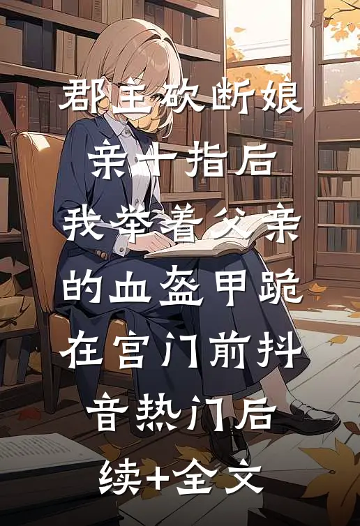 郡主砍断娘亲十指后，我举着父亲的血盔甲跪在宫门前抖音热门后续+全文